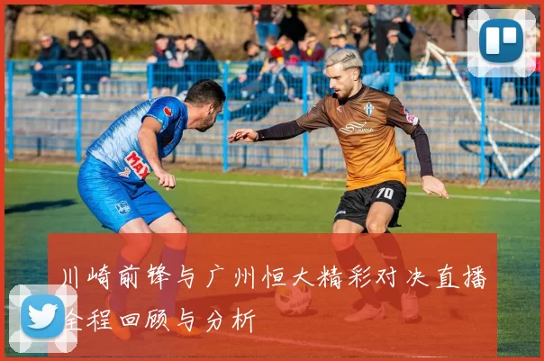 川崎前锋与广州恒大精彩对决直播全程回顾与分析