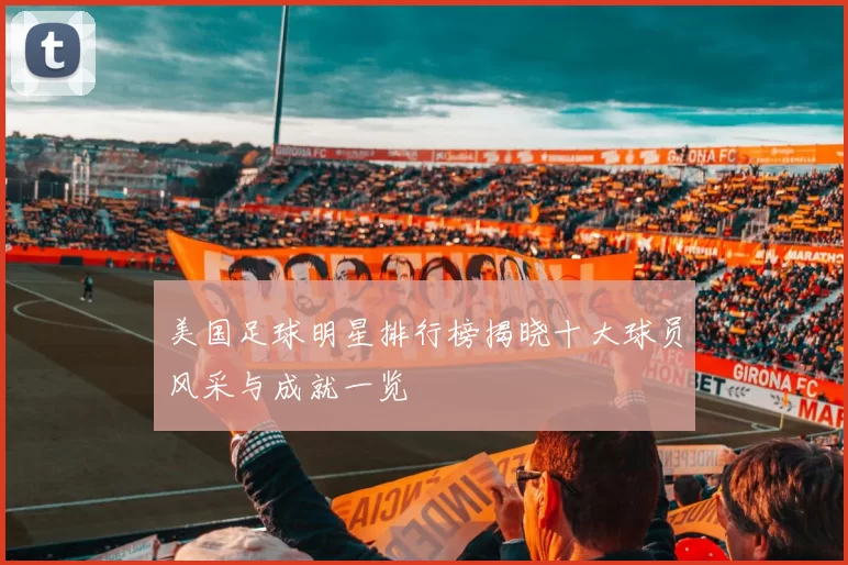 美国足球明星排行榜揭晓十大球员风采与成就一览