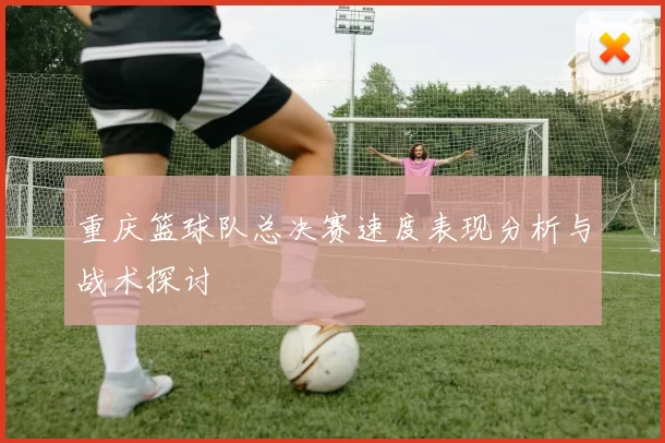 重庆篮球队总决赛速度表现分析与战术探讨
