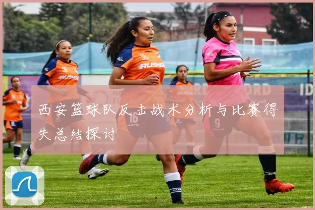西安篮球队反击战术分析与比赛得失总结探讨