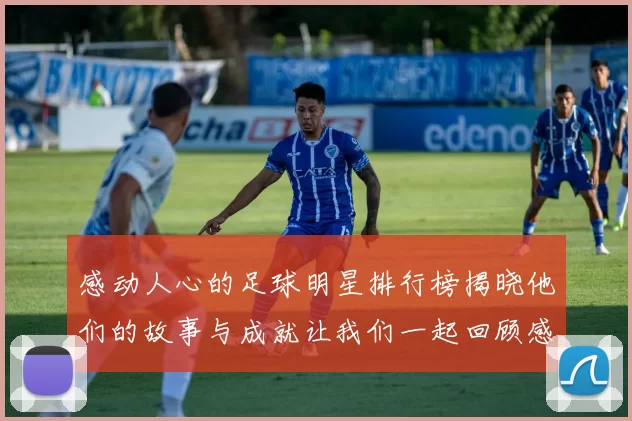感动人心的足球明星排行榜揭晓他们的故事与成就让我们一起回顾感动瞬间