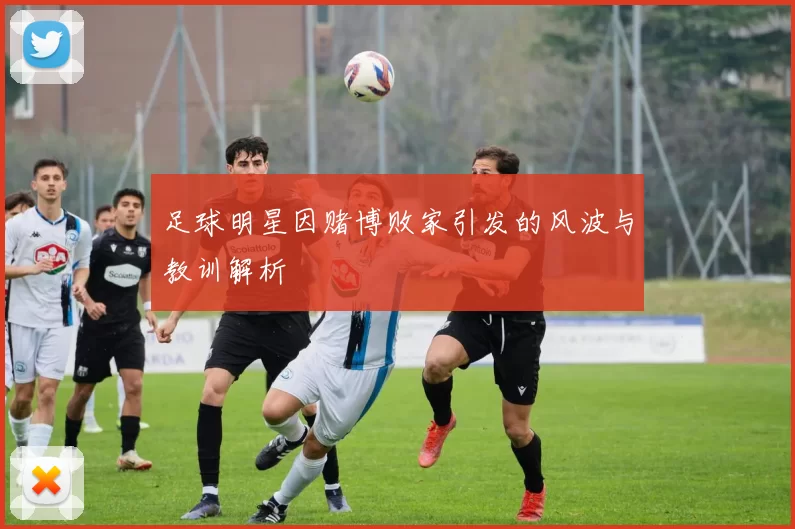 足球明星因赌博败家引发的风波与教训解析