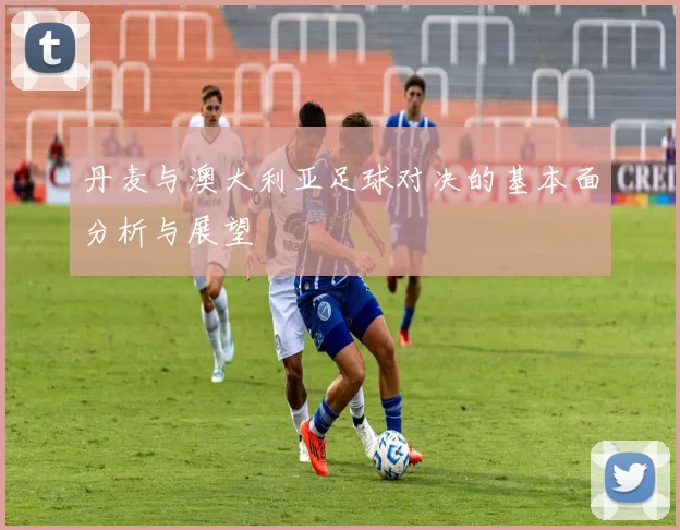 丹麦与澳大利亚足球对决的基本面分析与展望
