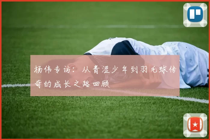 杨伟专访：从青涩少年到羽毛球传奇的成长之路回顾