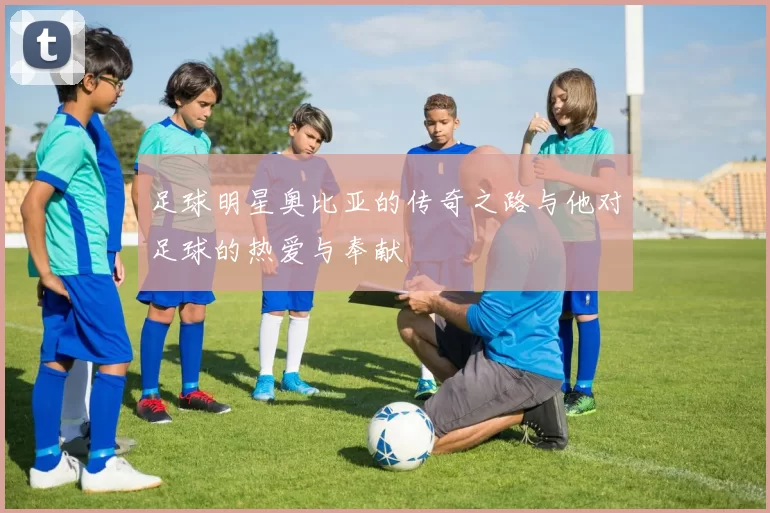 足球明星奥比亚的传奇之路与他对足球的热爱与奉献