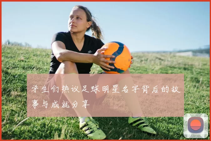学生们热议足球明星名字背后的故事与成就分享