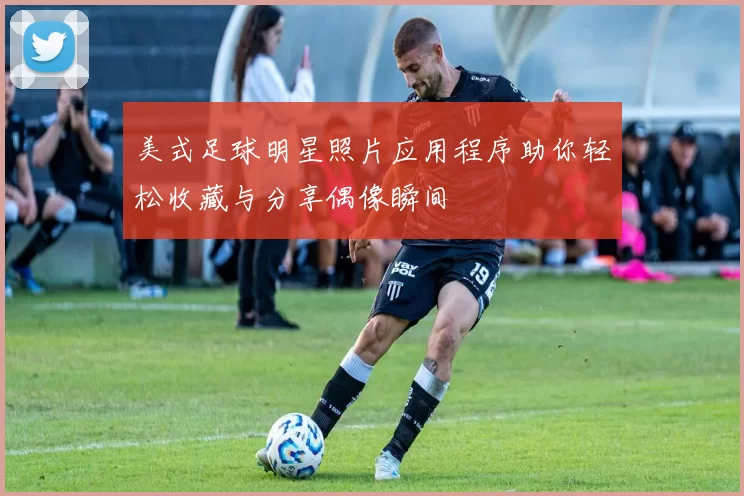 美式足球明星照片应用程序助你轻松收藏与分享偶像瞬间