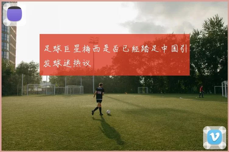 足球巨星梅西是否已经踏足中国引发球迷热议