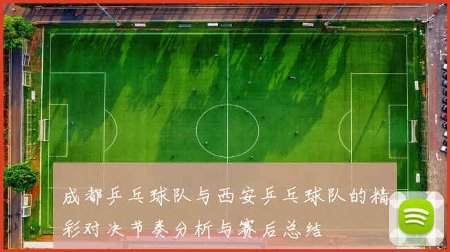 成都乒乓球队与西安乒乓球队的精彩对决节奏分析与赛后总结