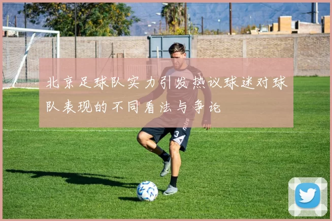 北京足球队实力引发热议球迷对球队表现的不同看法与争论
