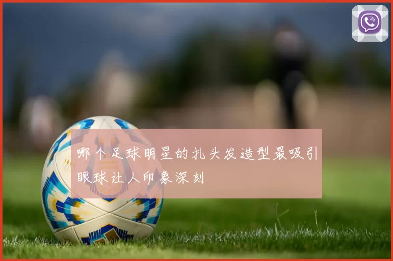 哪个足球明星的扎头发造型最吸引眼球让人印象深刻