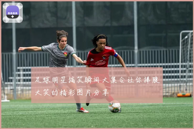 足球明星搞笑瞬间大集合让你捧腹大笑的精彩图片分享