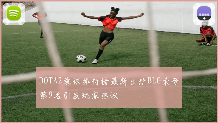 DOTA2意识排行榜最新出炉BLG荣登第9名引发玩家热议