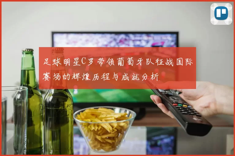 足球明星C罗带领葡萄牙队征战国际赛场的辉煌历程与成就分析