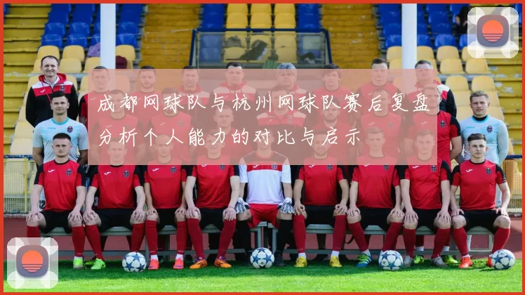 成都网球队与杭州网球队赛后复盘分析个人能力的对比与启示