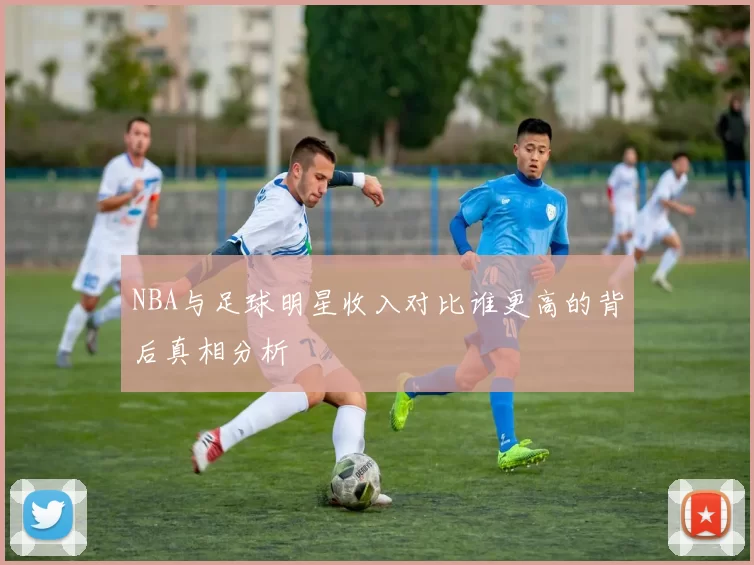 NBA与足球明星收入对比谁更高的背后真相分析