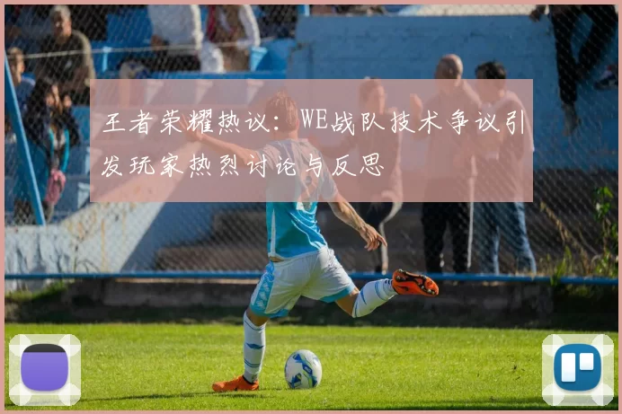 王者荣耀热议：WE战队技术争议引发玩家热烈讨论与反思