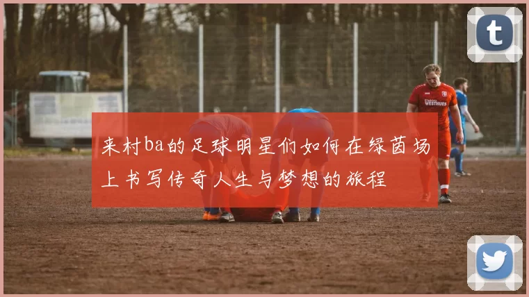 来村ba的足球明星们如何在绿茵场上书写传奇人生与梦想的旅程